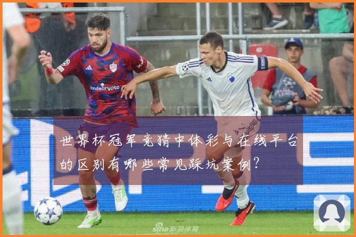世界杯冠军竞猜中体彩与在线平台的区别有哪些常见踩坑案例？