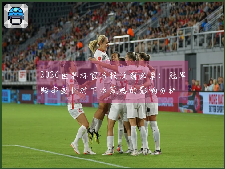 2026世界杯官方投注前必看：冠军赔率变化对下注策略的影响分析