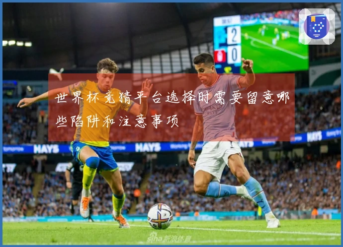 世界杯竞猜平台选择时需要留意哪些陷阱和注意事项