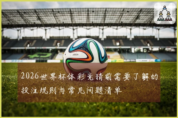 2026世界杯体彩竞猜前需要了解的投注规则与常见问题清单