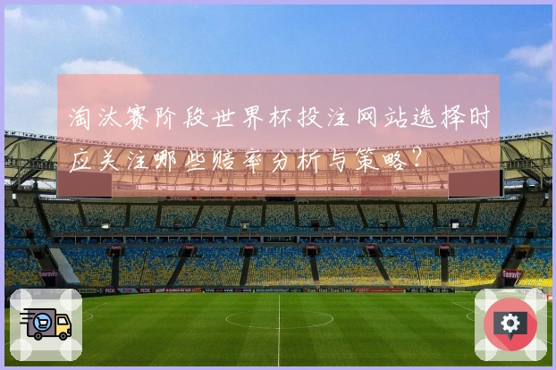 淘汰赛阶段世界杯投注网站选择时应关注哪些赔率分析与策略？