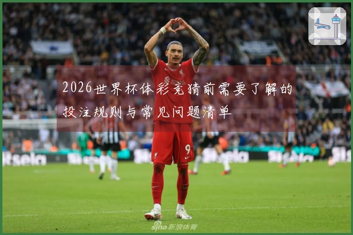 2026世界杯体彩竞猜前需要了解的投注规则与常见问题清单